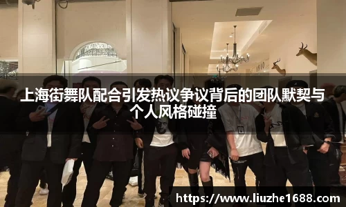 上海街舞队配合引发热议争议背后的团队默契与个人风格碰撞