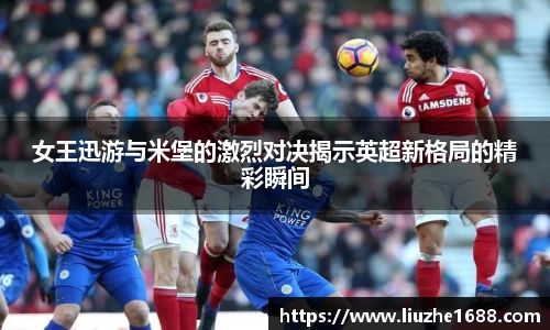 女王迅游与米堡的激烈对决揭示英超新格局的精彩瞬间