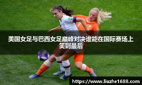美国女足与巴西女足巅峰对决谁能在国际赛场上笑到最后